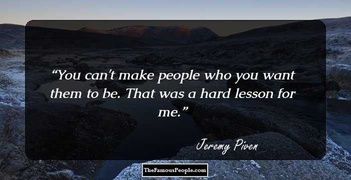 You can't make people who you want them to be. That was a hard lesson for me.
