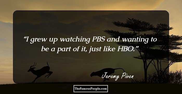 I grew up watching PBS and wanting to be a part of it, just like HBO.