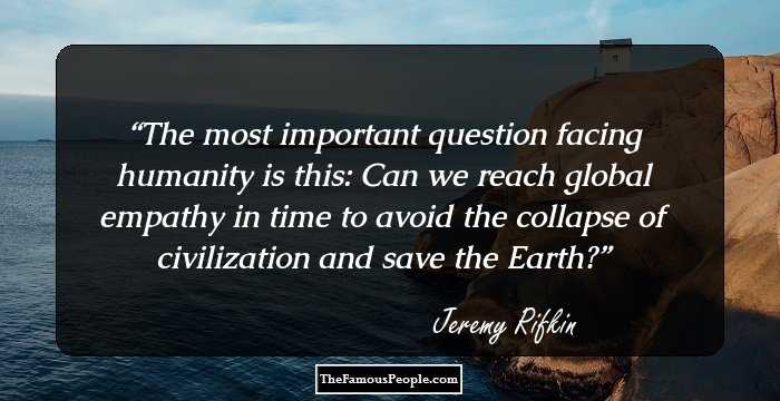 The most important question facing humanity is this: Can we reach global empathy in time to avoid the collapse of civilization and save the Earth?