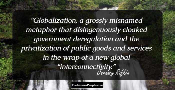 Globalization, a grossly misnamed metaphor that disingenuously cloaked government deregulation and the privatization of public goods and services in the wrap of a new global “interconnectivity.