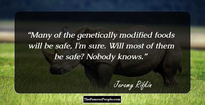 Many of the genetically modified foods will be safe, I'm sure. Will most of them be safe? Nobody knows.