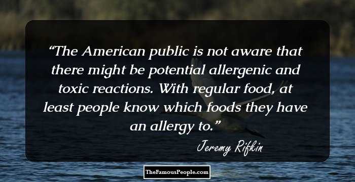 The American public is not aware that there might be potential allergenic and toxic reactions. With regular food, at least people know which foods they have an allergy to.