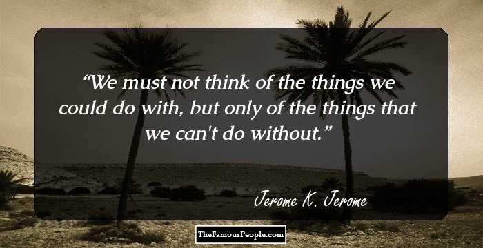 We must not think of the things we could do with, but only of the things that we can't do without.