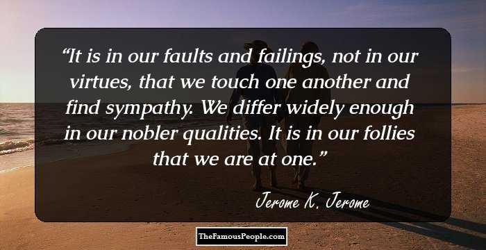 It is in our faults and failings, not in our virtues, that we touch one another and find sympathy. We differ widely enough in our nobler qualities. It is in our follies that we are at one.