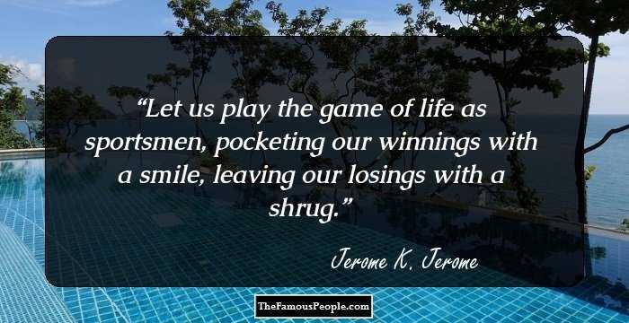 Let us play the game of life as sportsmen, pocketing our winnings with a smile, leaving our losings with a shrug.
