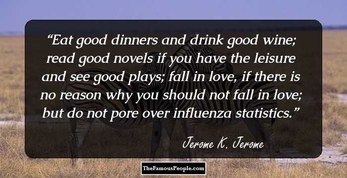 Eat good dinners and drink good wine; read good novels if you have the leisure and see good plays; fall in love, if there is no reason why you should not fall in love; but do not pore over influenza statistics.