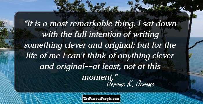 It is a most remarkable thing. I sat down with the full intention of writing something clever and original; but for the life of me I can't think of anything clever and original--at least, not at this moment.