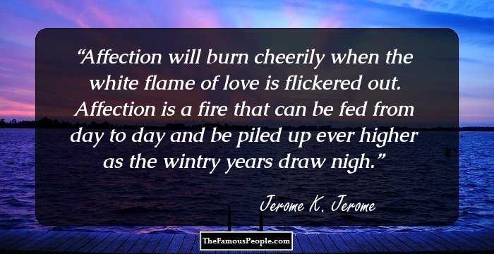 Affection will burn cheerily when the white flame of love is flickered out. Affection is a fire that can be fed from day to day and be piled up ever higher as the wintry years draw nigh.