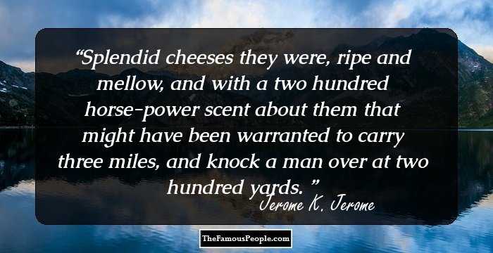 Splendid cheeses they were, ripe and mellow, and with a two hundred horse-power scent about them that might have been warranted to carry three miles, and knock a man over at two hundred yards. 