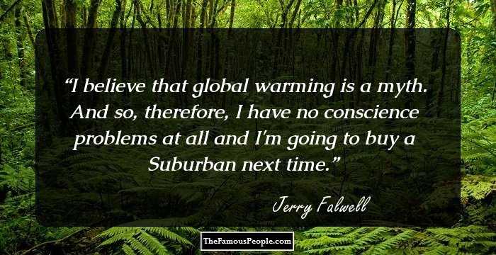I believe that global warming is a myth. And so, therefore, I have no conscience problems at all and I'm going to buy a Suburban next time.