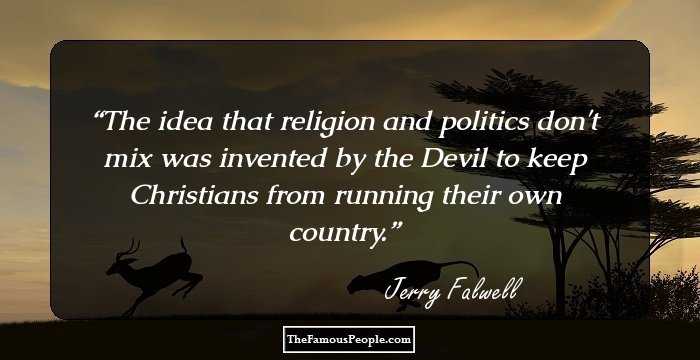 The idea that religion and politics don't mix was invented by the Devil to keep Christians from running their own country.