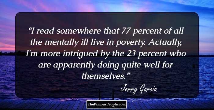 I read somewhere that 77 percent of all the mentally ill live in poverty. Actually, I'm more intrigued by the 23 percent who are apparently doing quite well for themselves.