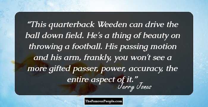 This quarterback Weeden can drive the ball down field. He's a thing of beauty on throwing a football. His passing motion and his arm, frankly, you won't see a more gifted passer, power, accuracy, the entire aspect of it.