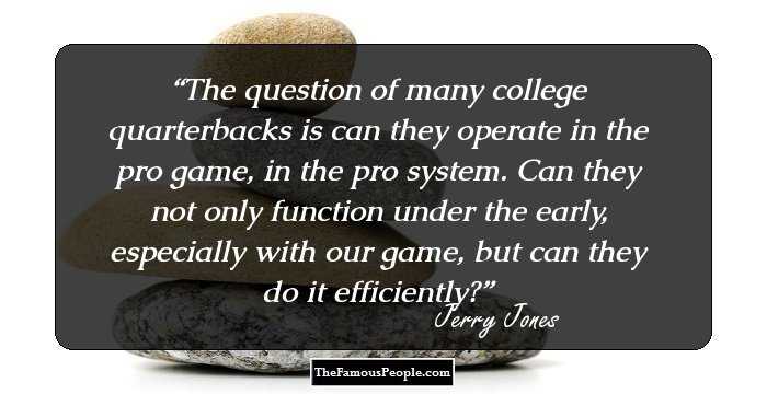 The question of many college quarterbacks is can they operate in the pro game, in the pro system. Can they not only function under the early, especially with our game, but can they do it efficiently?