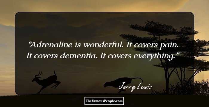 Adrenaline is wonderful. It covers pain. It covers dementia. It covers everything.