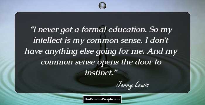 I never got a formal education. So my intellect is my common sense. I don't have anything else going for me. And my common sense opens the door to instinct.