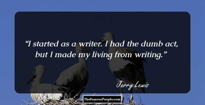 I started as a writer. I had the dumb act, but I made my living from writing.