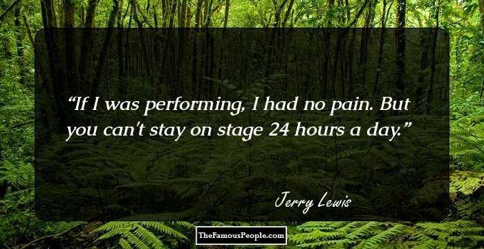 If I was performing, I had no pain. But you can't stay on stage 24 hours a day.