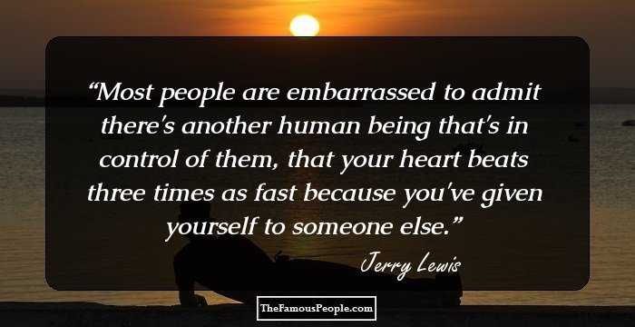 Most people are embarrassed to admit there's another human being that's in control of them, that your heart beats three times as fast because you've given yourself to someone else.