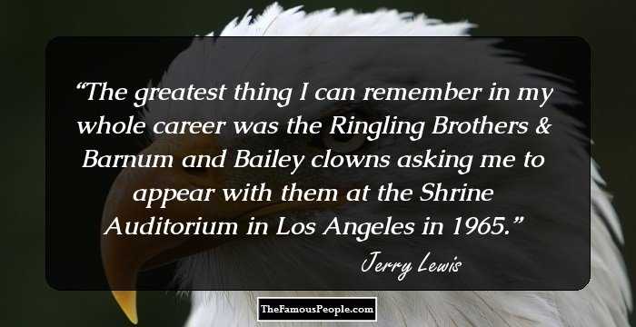 The greatest thing I can remember in my whole career was the Ringling Brothers & Barnum and Bailey clowns asking me to appear with them at the Shrine Auditorium in Los Angeles in 1965.