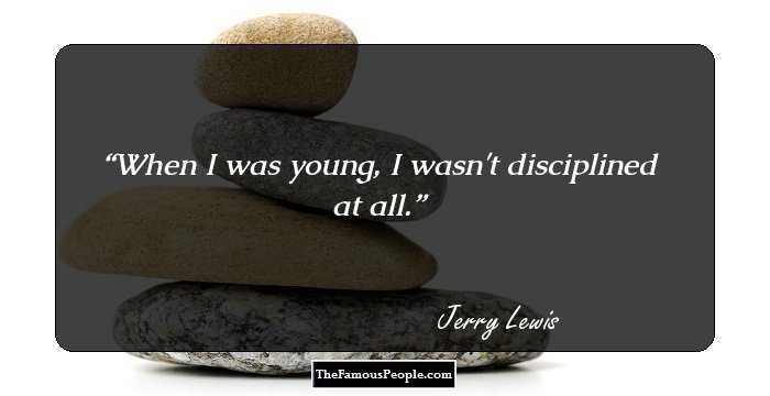 When I was young, I wasn't disciplined at all.