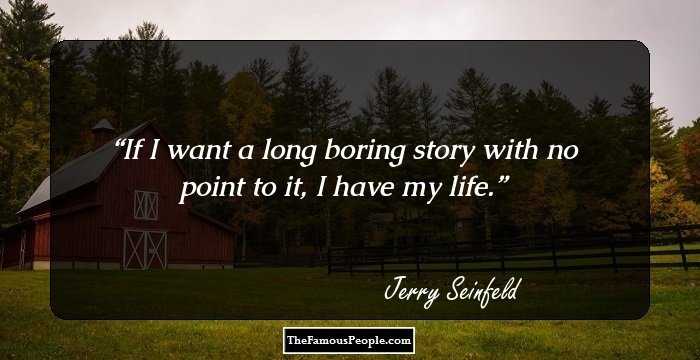 If I want a long boring story with no point to it, I have my life.