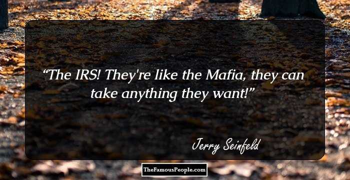 The IRS! They're like the Mafia, they can take anything they want!