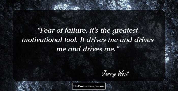 Fear of failure, it's the greatest motivational tool. It drives me and drives me and drives me.