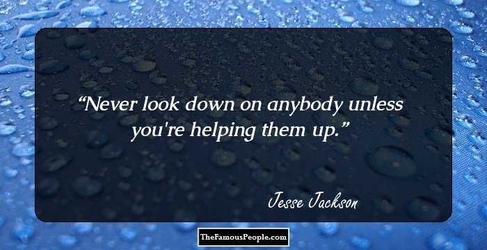 Never look down on anybody unless you're helping them up.