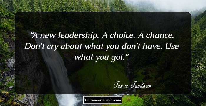 A new leadership. A choice. A chance. Don't cry about what you don't have. Use what you got.