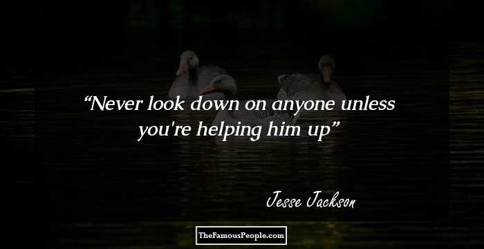 Never look down on anyone unless you're helping him up