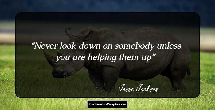 Never look down on somebody unless you are helping them up
