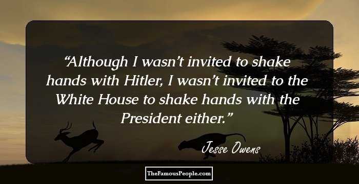 Although I wasn’t invited to shake hands with Hitler, I wasn’t invited to the White House to shake hands with the President either.