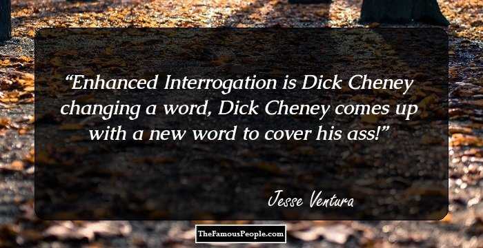 Enhanced Interrogation is Dick Cheney changing a word, Dick Cheney comes up with a new word to cover his ass!
