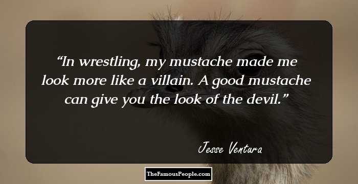 In wrestling, my mustache made me look more like a villain. A good mustache can give you the look of the devil.