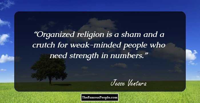 Organized religion is a sham and a crutch for weak-minded people who need strength in numbers.