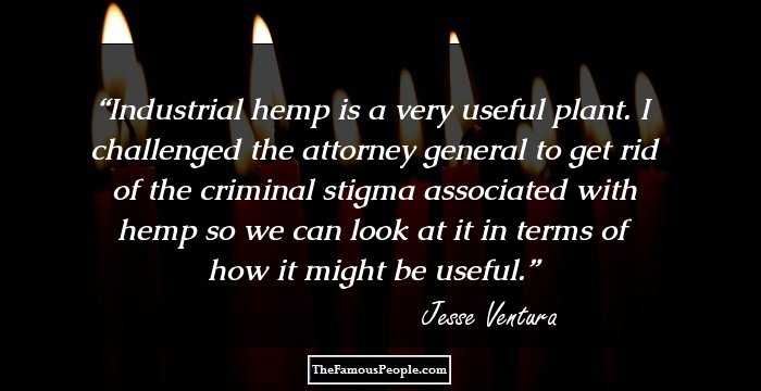 Industrial hemp is a very useful plant. I challenged the attorney general to get rid of the criminal stigma associated with hemp so we can look at it in terms of how it might be useful.