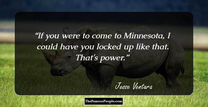 If you were to come to Minnesota, I could have you locked up like that. That's power.