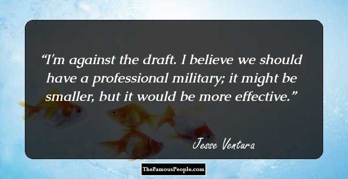 I'm against the draft. I believe we should have a professional military; it might be smaller, but it would be more effective.