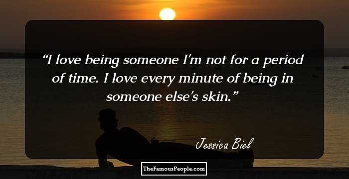 I love being someone I'm not for a period of time. I love every minute of being in someone else's skin.