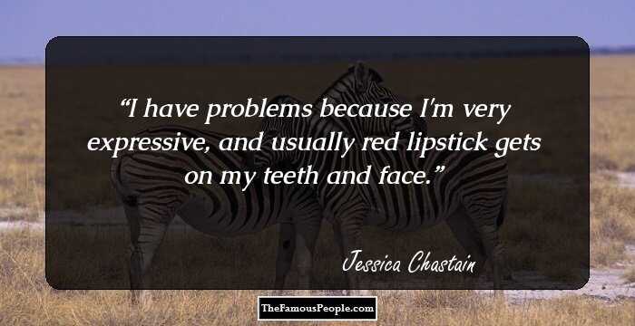 I have problems because I'm very expressive, and usually red lipstick gets on my teeth and face.