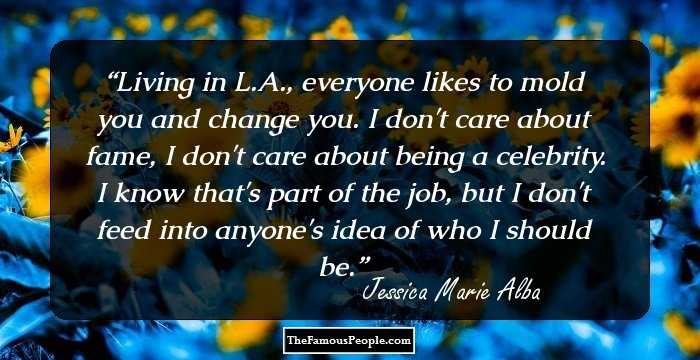 Living in L.A., everyone likes to mold you and change you. I don't care about fame, I don't care about being a celebrity. I know that's part of the job, but I don't feed into anyone's idea of who I should be.