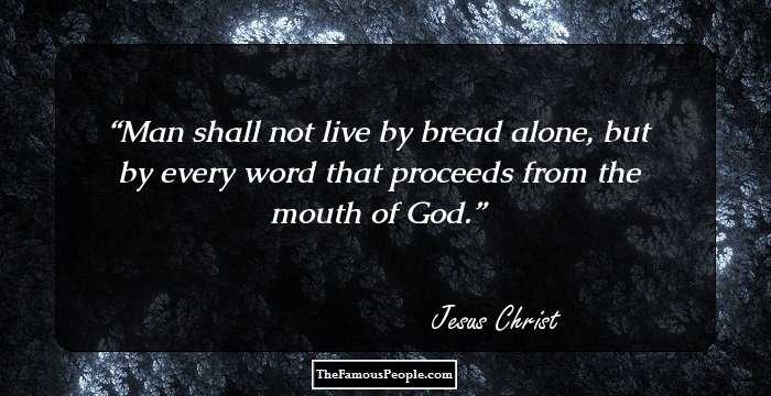 Man shall not live by bread alone, but by every word that proceeds from the mouth of God.