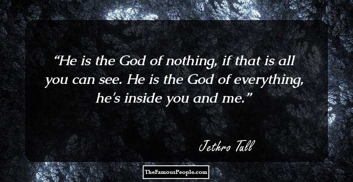He is the God of nothing, if that is all you can see. He is the God of everything, he's inside you and me.