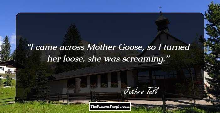 I came across Mother Goose, so I turned her loose, she was screaming.
