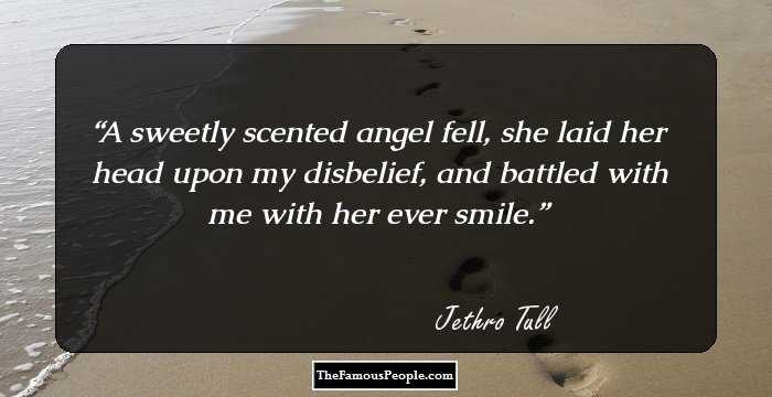 A sweetly scented angel fell, she laid her head upon my disbelief, and battled with me with her ever smile.