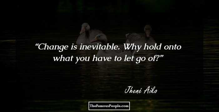 Change is inevitable. Why hold onto what you have to let go of?