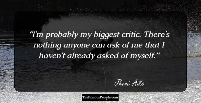 I'm probably my biggest critic. There's nothing anyone can ask of me that I haven't already asked of myself.