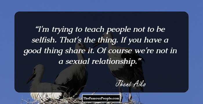 I'm trying to teach people not to be selfish. That's the thing. If you have a good thing share it. Of course we're not in a sexual relationship.