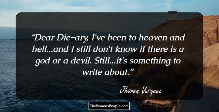 Dear Die-ary, I've been to heaven and hell...and I still don't know if there is a god or a devil. Still...it's something to write about.